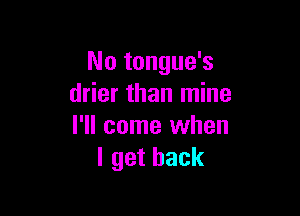 No tongue's
drier than mine

I'll come when
lgethack
