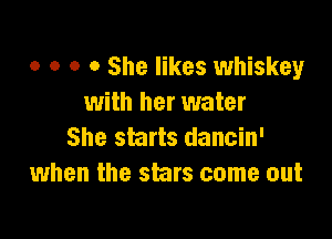 o o o 0 She likes whiskey
with her water

She starts dancin'
when the stars come out