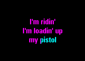 I'm ridin'

I'm loadin' up
my pistol