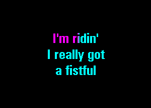 I'm ridin'

I really got
a fistful