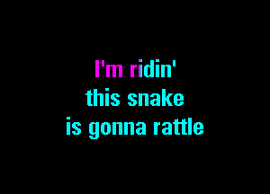 I'm ridin'

this snake
is gonna rattle