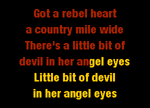 Got a rebel heart
a country mile wide
There's a little bit of
devil in her angel eyes
Little bit of devil
in her angel eyes