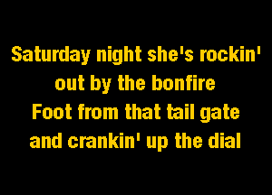 Saturday night she's rockin'
out by the bonfire
Foot from that tail gate
and crankin' up the dial