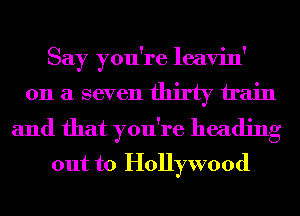 Say you're leavin'
011 a seven thirty train

and that you're heading
out to Hollywood