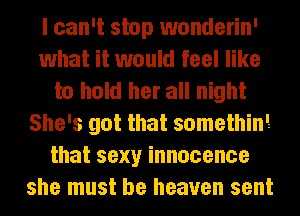 I can't stop wonderin'
what it would feel like
to hold her all night
She's got that somethin!
thatsexyinnocence
she must be heaven sent