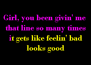 Girl, you been givin' me
that line so many times
it gets like feelin' bad
looks good