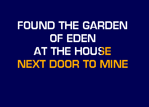 FOUND THE GARDEN
OF EDEN
AT THE HOUSE
NEXT DOOR T0 MINE