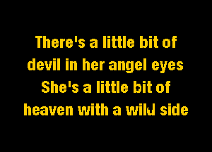 There's a little bit of
devil in her angel eyes

She's a little bit of
heaven with a wild side