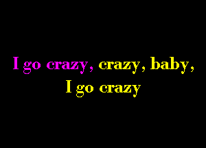 I go crazy, crazy, baby,

I go crazy