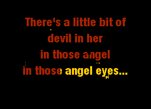 Therefs a little bit of
devil in her

in those angel
in those angel eyps...