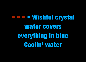 0 0 0 o Wishful crystal
water covers

everything in blue
Coolin' water