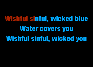 Wishful sinful, wicked blue
Water covers you
Wishful sinful, wicked you