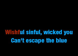 Wishful sinful, wicked you
Can't escape the blue