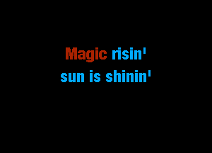 Magic n'sin'

sun is shinin'