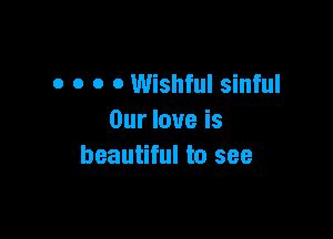 o o o o Wishful sinful

Our love is
beautiful to see