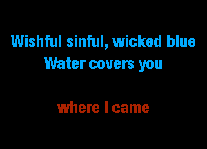 Wishful sinful, wicked blue
Water covers you

where I came