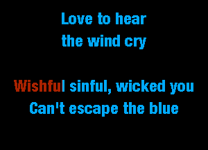 Love to hear
the wind cry

Wishful sinful, wicked you
Can't escape the blue