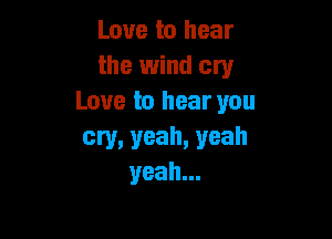 Love to hear
the wind cry
Love to hear you

cry, yeah, yeah
yeah...