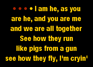 o o o Olamhe,asyou
are he, and you are me
and we are all together

See how they run
like pigs from a gun
see how they fly, I'm cryin'