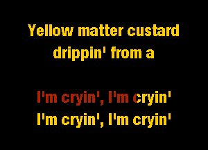 Yellow matter custard
drippin' from a

I'm cryin', I'm cryin'
I'm cryin', I'm cryin'