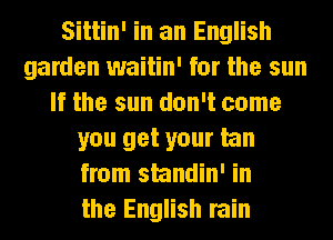 Sittin' in an English
garden waitin' for the sun
It the sun don't come
you get your tan
from standin' in
the English rain