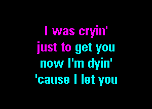 I was cryin'
iust to get you

now I'm dyin'
'cause I let you