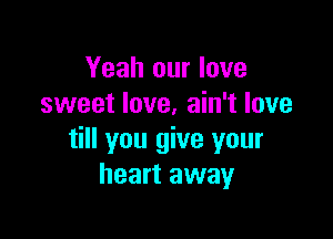 Yeah our love
sweet love. ain't love

till you give your
heart away