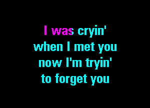 I was cryin'
when I met you

now I'm tryin'
to forget you