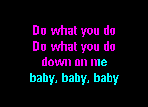 Do what you do
Do what you do

down on me
bahy,baby,hahy