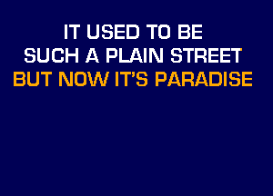 IT USED TO BE
SUCH A PLAIN STREET
BUT NOW ITS PARADISE