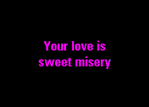 Your love is

sweet misery