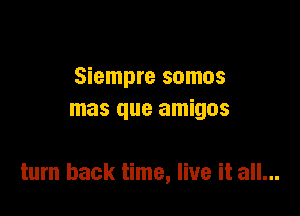 Siempre somos
mas que amigos

turn back time, live it all...