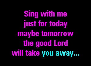 Sing with me
just for today

maybe tomorrow
the good Lord
will take you away...