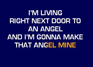 I'M LIVING
RIGHT NEXT DOOR TO
AN ANGEL
AND I'M GONNA MAKE
THAT ANGEL MINE