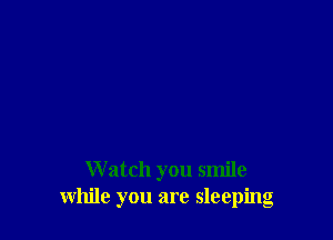 Watch you smile
while you are sleeping