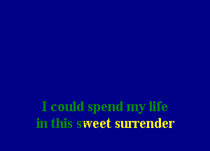 I could spend my life
in this sweet surrender