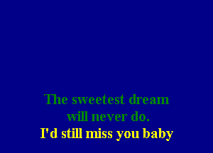 The sweetest dream
will never do.
I'd still miss you baby