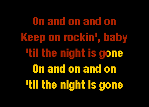 0n and on and on
Keep on rockin', baby

'til the night is gone
0n and on and on
'til the night is gone