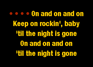 o o o 00nandonandon
Keep on rockin', baby

'til the night is gone
0n and on and on
'til the night is gone