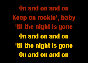 0n and on and on
Keep on rockin', baby
'til the night is gone
0n and on and on
'til the night is gone

0n and on and on I
