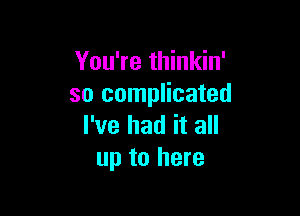 You're thinkin'
so complicated

I've had it all
up to here