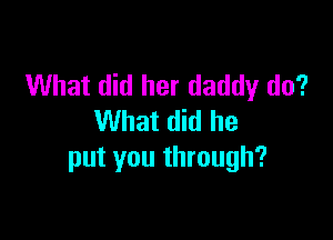 What did her daddy do?

What did he
put you through?