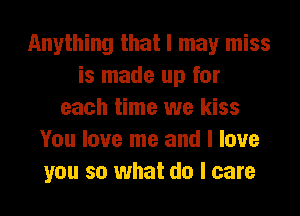 Anything that I may miss
is made up for
each time we kiss
You love me and I love
you so what do I care