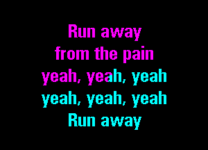 Run away
from the pain

yeah,yeah,yeah
yeah,yeah,yeah
Run away