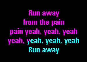 Run away
from the pain

pain yeah, yeah, yeah
yeah,yeah,yeah,yeah
Run away