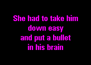 She had to take him
down easy

and put a bullet
in his brain