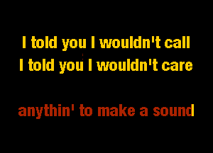 I told you I wouldn't call
I told you I wouldn't care

anythin' to make a sound