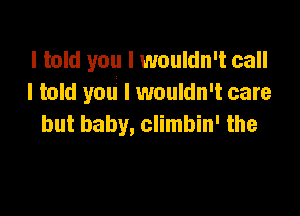 I told you I wouldn't call
I told you I wouldn't care

but baby, climbin' the