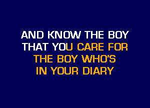 AND KNOW THE BOY
THAT YOU CARE FOR
THE BOY WHO'S
IN YOUR DIARY