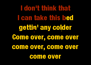 I don't think that
I can take this bed
gettiqi' any colder
Come over, come over
come over, come over
come over